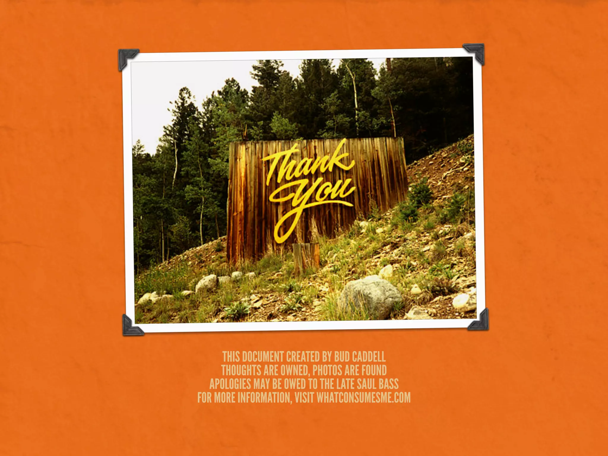 THIS DOCUMENT CREATED BY BUD CADDELL
THOUGHTS ARE OWNED, PHOTOS ARE FOUND
APOLOGIES MAY BE OWED TO THE LATE SAUL BASS
FOR MORE INFORMATION, VISIT WHATCONSUMESME.COM
 