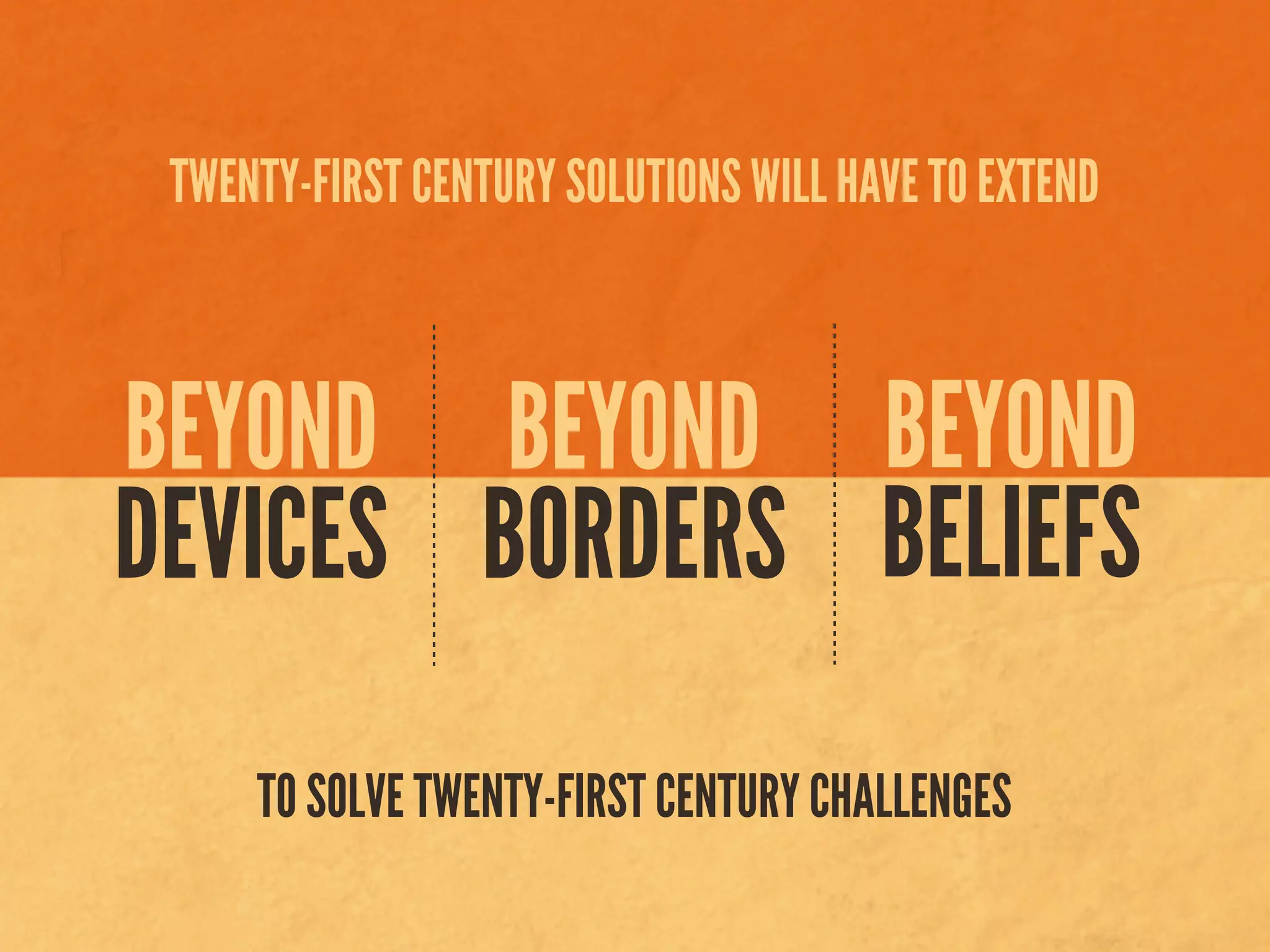 BEYOND
DEVICES
BEYOND
BORDERS
BEYOND
BELIEFS
TWENTY-FIRST CENTURY SOLUTIONS WILL HAVE TO EXTEND
TO SOLVE TWENTY-FIRST CENTURY CHALLENGES
 