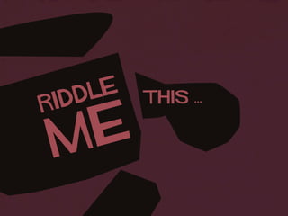 RIDDLE
ME
THIS ...
 