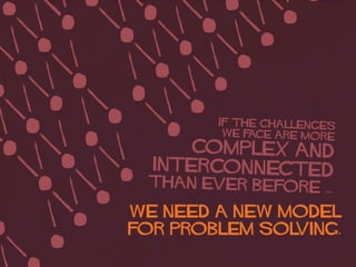 IF The challenges
we face ARE more
complex and
interconnected
than ever before ...
WE NEED A NEW MODEL
FOR PROBLEM SOLVING.
 
