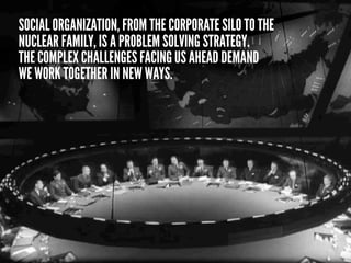 SOCIAL ORGANIZATION, FROM THE CORPORATE SILO TO THE
NUCLEAR FAMILY, IS A PROBLEM SOLVING STRATEGY.
THE COMPLEX CHALLENGES FACING US AHEAD DEMAND
WE WORK TOGETHER IN NEW WAYS.
 
