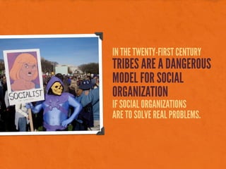 IN THE TWENTY-FIRST CENTURY
TRIBES ARE A DANGEROUS
MODEL FOR SOCIAL
ORGANIZATION
IF SOCIAL ORGANIZATIONS
ARE TO SOLVE REAL PROBLEMS.
 