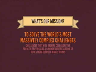 TO SOLVE THE WORLD’S MOST
MASSIVELY COMPLEX CHALLENGES
WHAT’SOURMISSION?
CHALLENGES THAT WILL REQUIRE COLLABORATIVE
PROBLE...