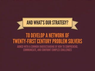 TO DEVELOP A NETWORK OF
TWENTY-FIRST CENTURY PROBLEM SOLVERS
ANDWHAT’SOURSTRATEGY?
ARMED WITH A COMMON UNDERSTANDING OF HO...