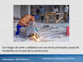 Elaborado por: QHSE México s.c PROCEDIMIENTOS CRITICOS QUE SALVAN VIDAS
Los riesgos de corte y soldadura son una de las principales causas de
Accidentes en el ramo de la construcción.
 