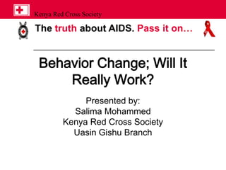 The truth about AIDS. Pass it on…
Kenya Red Cross Society
Behavior Change; Will It
Really Work?
Presented by:
Salima Mohammed
Kenya Red Cross Society
Uasin Gishu Branch
 