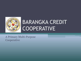 BARANGKA CREDIT
COOPERATIVE
A Primary Multi-Purpose
Cooperative
 