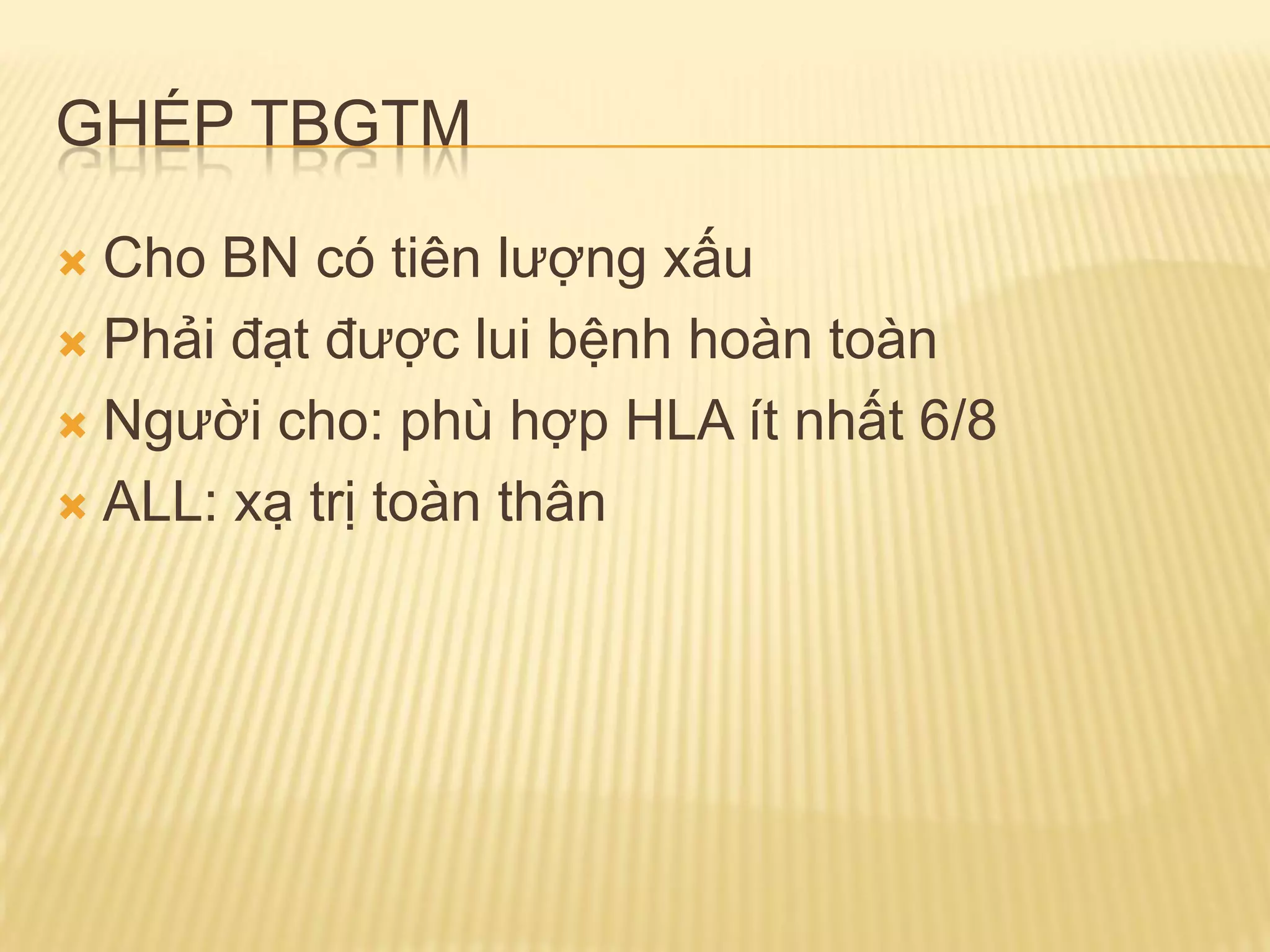 GHÉP TBGTM
 Cho BN có tiên lƣợng xấu
 Phải đạt đƣợc lui bệnh hoàn toàn
 Ngƣời cho: phù hợp HLA ít nhất 6/8
 ALL: xạ trị toàn thân
 