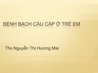 BỆNH BẠCH CẦU CẤP Ở TRẺ EM
Ths Nguyễn Thị Hƣơng Mai
 
