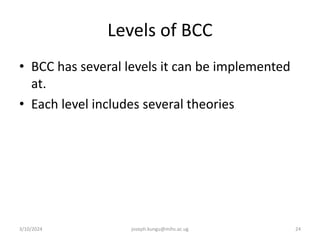 Levels of BCC
• BCC has several levels it can be implemented
at.
• Each level includes several theories
3/10/2024 joseph.kungu@mihs.ac.ug 24
 