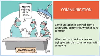 COMMUNICATION
Communication is derived from a
Latin word, communis, which means
common
When we communicate, we are
trying to establish commonness with
someone
 