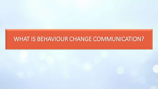 WHAT IS BEHAVIOUR CHANGE COMMUNICATION?
 