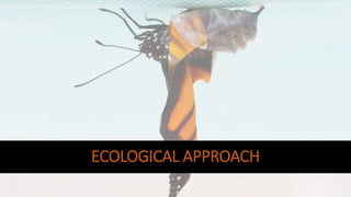 ECOLOGICAL APPROACH
 