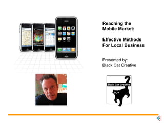 Reaching the Mobile Market: Effective Methods For Local Business Presented by: Black Cat Creative 