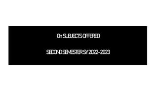 OnSUBJECTSOFFERED
SECONDSEMESTER SY2022-2023
 