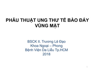 PHẪU THUẬT UNG THƯ TẾ BÀO ĐÁY
VÙNG MẶT
BSCK II. Trương Lê Đạo
Khoa Ngoại – Phong
Bệnh Viện Da Liễu Tp.HCM
2018
1
 