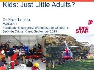 Kids: Just Little Adults?
Dr Fran Lockie
MedSTAR
Paediatric Emergency, Women’s and Children’s
Bedside Critical Care, September 2013

 