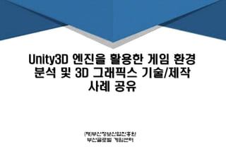 Unity3D 엔진을 활용한 게임 환경
분석 및 3D 그래픽스 기술/제작
사례 공유
(재)부산정보산업진흥원
부산글로벌 게임센터
 
