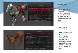 영웅유닛용 말
스킨된 메쉬로 구성
Drawcall : 1
Probe light 사용으
로 Batching 불가.
최대 scene에 5unit
등장.
병사유닛용 말
Mesh animation 사
용
Drawcall : 12
동적배칭 사용
Probe light 미사용
결전맵에서 산술적으
로 최대 50unit까지
등장.
 