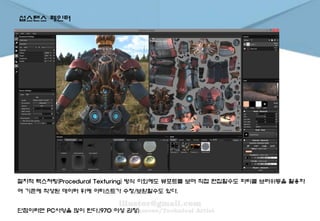 섭스탠스 페인터
절차적 텍스쳐링(Procedural Texturing) 방식 이외에도 뷰포트를 보며 직접 편집할수도 파티클 브러쉬등을 활용하
여 기존에 작성된 데이터 위에 아티스트가 수정/보완할수도 있다.
단점이라면 PC사양을 많이 탄다.(970 이상 권장)
 