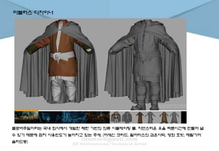 마블러스 디자이너
클로버추얼이라는 국내 회사에서 개발한 패턴 기반의 의류 시뮬레이팅 툴. 자연스러운 옷을 빠른시간에 만들어 낼
수 있기 때문에 점차 사용빈도가 높아지고 있는 추세. (어새신 크리드, 펄어비스의 검은사막, 영화 호빗, 메탈기어
솔리드등)
 