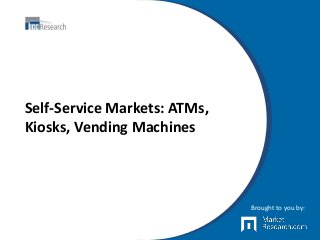 Self-Service Markets: ATMs,
Kiosks, Vending Machines
Brought to you by:
 