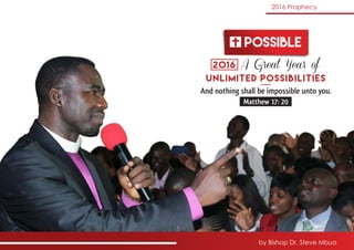 And nothing shall be impossible unto you.
Matthew 17: 20
UNLIMITED POSSIBILITIES
2016
POSSIBLE
A Great Year of
by Bishop Dr. Steve Mbua
2016 Prophecy
 
