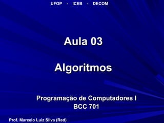 Aula 03Aula 03
AlgoritmosAlgoritmos
Programação de Computadores IProgramação de Computadores I
BCC 701BCC 701
UFOP - ICEB - DECOM
Prof. Marcelo Luiz Silva (Red)
 