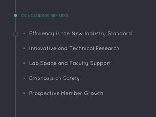 CONCLUDING REMARKS
◦ Efficiency is the New Industry Standard
◦ Innovative and Technical Research
◦ Lab Space and Faculty Support
◦ Emphasis on Safety
◦ Prospective Member Growth
 