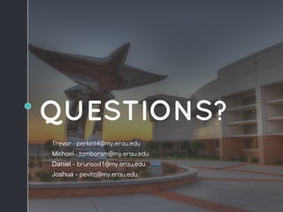 QUESTIONS?
Trevor - perkint4@my.erau.edu
Michael - tamborsm@my.erau.edu
Daniel - brunsod1@my.erau.edu
Joshua - pevitzj@my.erau.edu
 