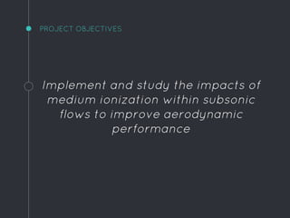PROJECT OBJECTIVES
Implement and study the impacts of
medium ionization within subsonic
flows to improve aerodynamic
performance
 