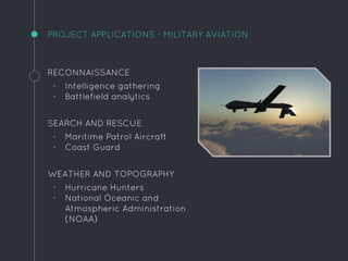 PROJECT APPLICATIONS - MILITARY AVIATION
RECONNAISSANCE
- Intelligence gathering
- Battlefield analytics
SEARCH AND RESCUE
- Maritime Patrol Aircraft
- Coast Guard
WEATHER AND TOPOGRAPHY
- Hurricane Hunters
- National Oceanic and
Atmospheric Administration
(NOAA)
 