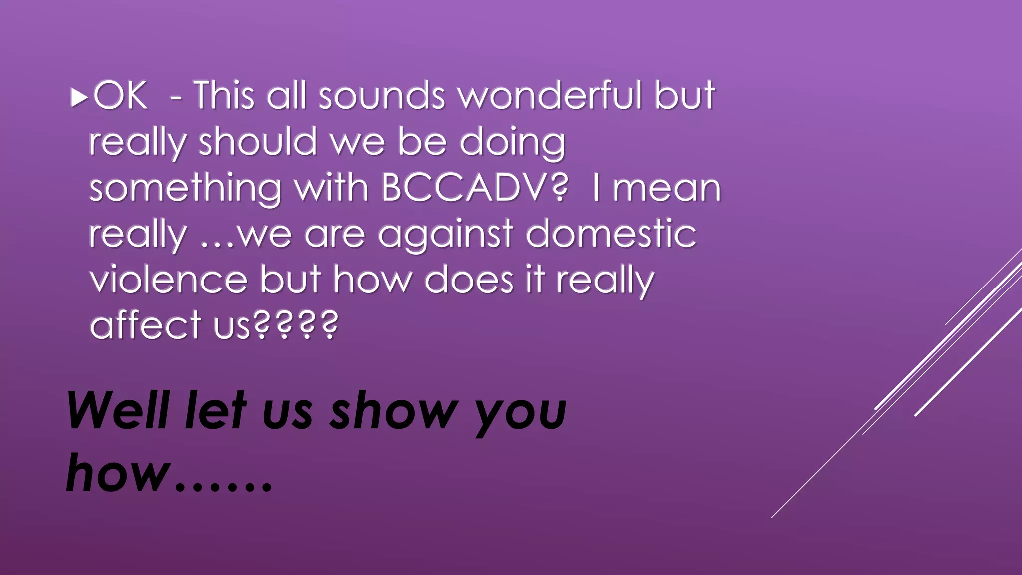 Well let us show you
how……
OK - This all sounds wonderful but
really should we be doing
something with BCCADV? I mean
really …we are against domestic
violence but how does it really
affect us????
 