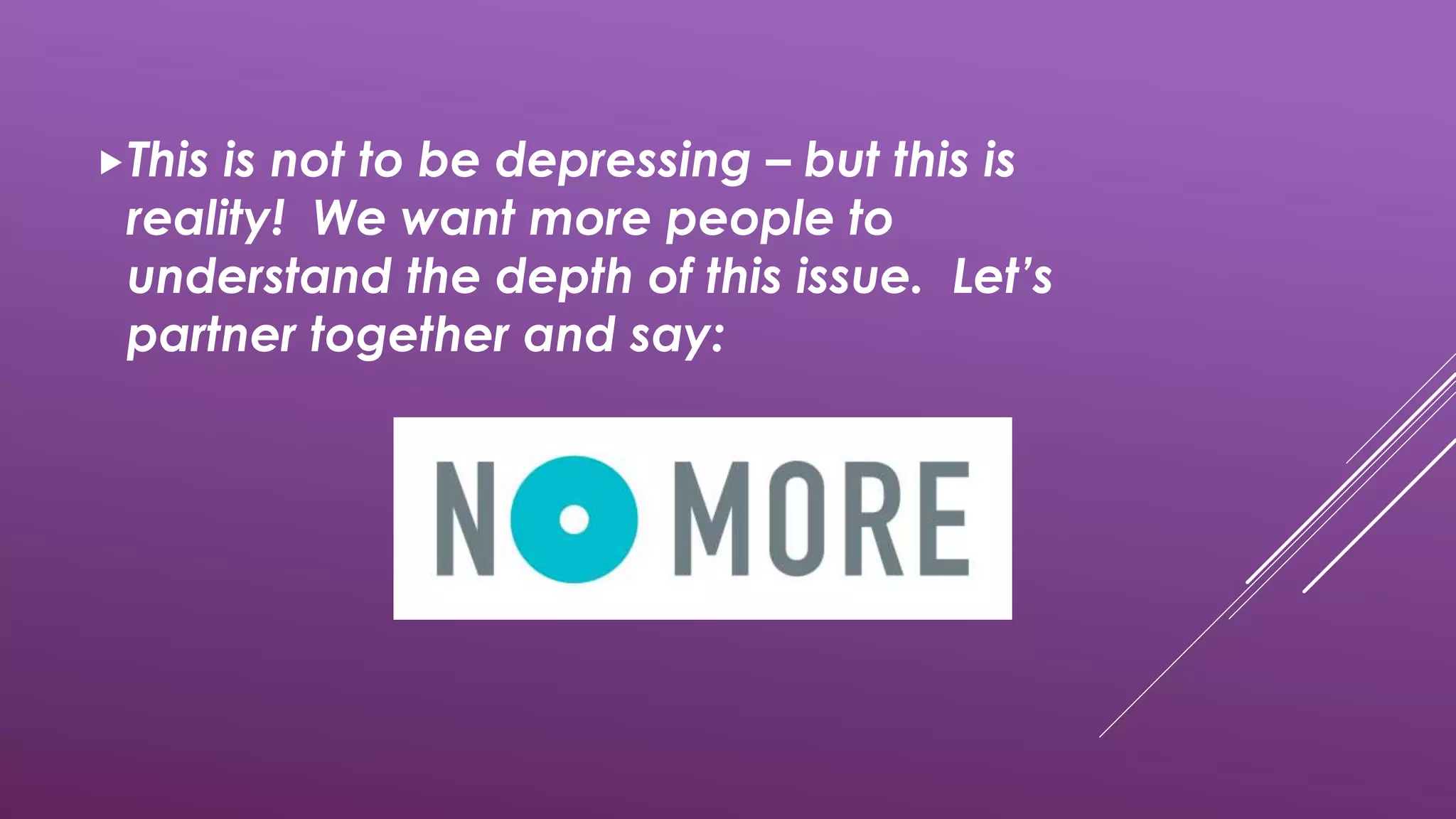 This is not to be depressing – but this is
reality! We want more people to
understand the depth of this issue. Let’s
partner together and say:
 