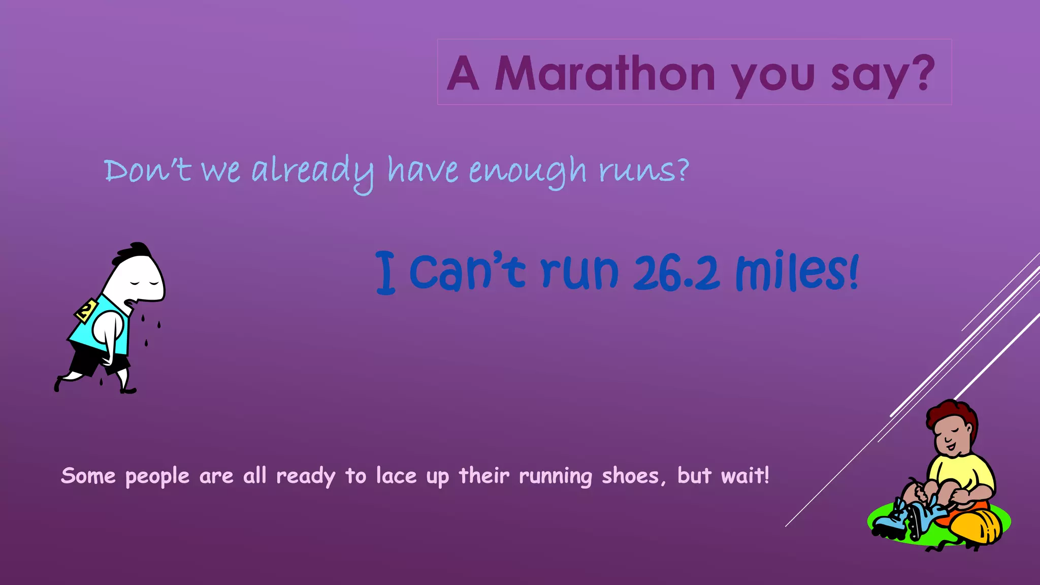 A Marathon you say?
Don’t we already have enough runs?
I can’t run 26.2 miles!
Some people are all ready to lace up their running shoes, but wait!
 
