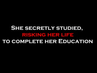 She secretly studied,  risking her life  to complete her Education  