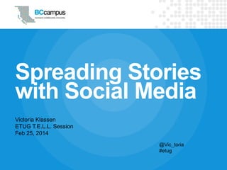Spreading Stories
with Social Media
Victoria Klassen
ETUG T.E.L.L. Session
Feb 25, 2014
@Vic_toria
#etug

 