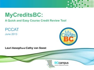 MyCreditsBC:
A Quick and Easy Course Credit Review Tool
PCCAT
June 2013
Lauri Aesophand Cathy van Soest
 