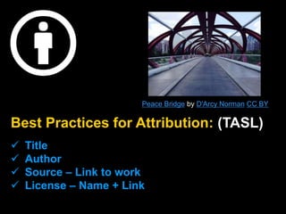 Best Practices for Attribution: (TASL)
 Title
 Author
 Source – Link to work
 License – Name + Link
Peace Bridge by D'Arcy Norman CC BY
 
