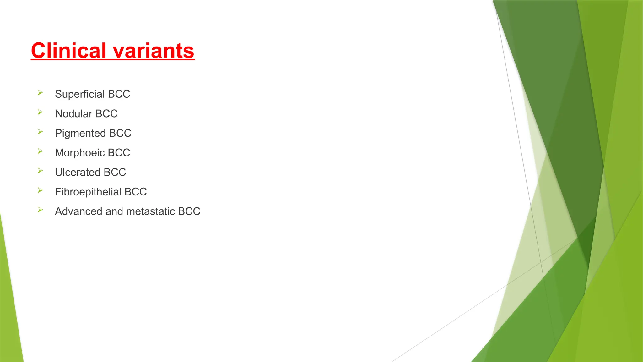 Clinical variants
 Superficial BCC
 Nodular BCC
 Pigmented BCC
 Morphoeic BCC
 Ulcerated BCC
 Fibroepithelial BCC
 Advanced and metastatic BCC
 