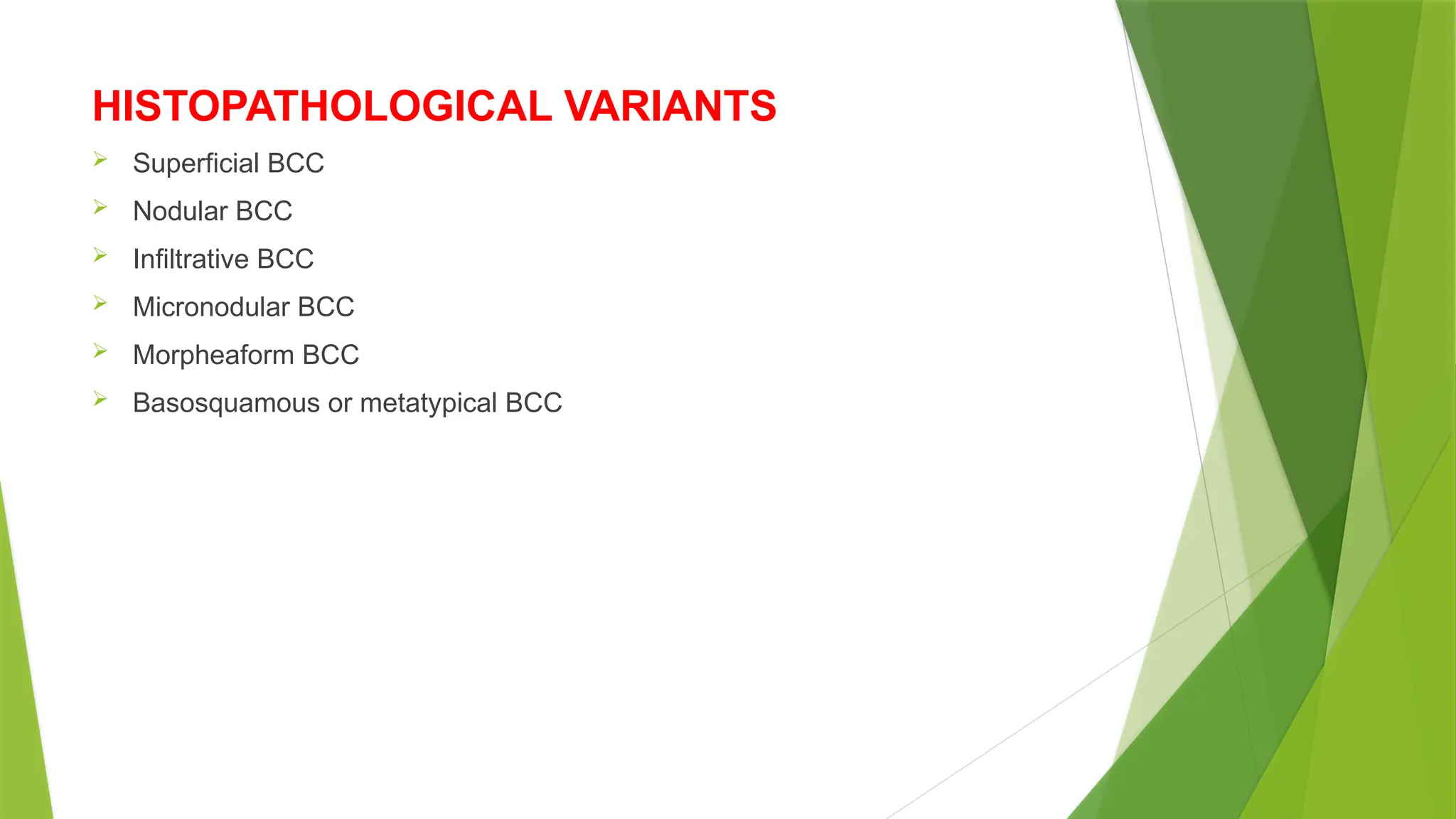 HISTOPATHOLOGICAL VARIANTS
 Superficial BCC
 Nodular BCC
 Infiltrative BCC
 Micronodular BCC
 Morpheaform BCC
 Basosquamous or metatypical BCC
 