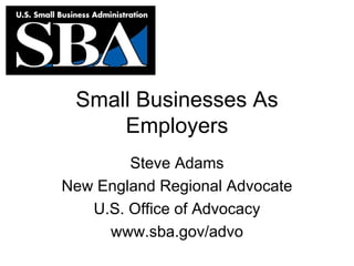Small Businesses As Employers Steve Adams New England Regional Advocate U.S. Office of Advocacy www.sba.gov/advo 
