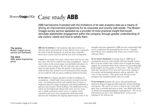 Case study ABB
ABB had become frustrated with the limitations of its web analytics data as a means of
driving an improvement programme for its corporate and country web estate. The Bowen
Craggs survey service appealed as a provider of more practical insight that would
stimulate stakeholder engagement within the company through greater understanding of
site visitors’ needs and how to satisfy them.
The service
Bowen Craggs survey
service and dashboard
The client
ABB, global engineering
group
ABB had no shortage of web analytics data about visitors to
abb.com and its local network of sites. But the more it gathered,
the more it felt the limitations of what the data could tell it
about those visitors and how well the sites were serving them.
It knew, For example, how many visitors there were but not who
they were. The best it could do was make assumptions – such as
most visitors to the careers pages were probably jobseekers. As
to why they were coming to the site, what they were coming
there for and whether if they left quickly it was because they
achieved what they wanted or were frustrated in their attempt,
no one could say with any great confidence based on the data.
At this stage the company decided it needed to challenge its
assumptions – which hadn’t been seriously revisited in several
years – by looking beyond the web analytics data. It chose to
implement Bowen Craggs’ proprietary web-based dashboard to
generate and interpret visitor feedback. The dashboard service,
which was developed and refined with users over two years,
uses a simple continuous online survey to capture visitor
experience and turn it into management information that
becomes the foundation for ongoing improvement. One of the
strengths that most appealed to ABB was the exceptionally high
survey completion rate generated by the service – typically
about 80 per cent compared with 50 per cent or lower from
other providers.
As the project progressed it became clear to ABB that its
assumptions about its visitor profile had been broadly correct.
But it was also evident that a richer seam of insight was being
tapped: the comments drawn from visitors were providing high-
grade insights into the quality of their visits – did they achieve
what they wanted to? If not why not? Issues were coming to
the surface and demanding attention with an authority – the
voice of the customer – that spoke more directly to web
managers that standard analytics data ever could.
To help managers interpret the survey data and dashboard
indicators, Bowen Craggs provides quarterly webinar briefings
and reports. “We can be too close to what we do, so the third-
party view is essential and saves us time,” says Mark Seall, head
of global web managementdigital communications . The survey
information was also a “key building block” in the recent
redesign of the dotcom site.
© 2013 Bowen Craggs & Co Limited Case study ABB 1
 