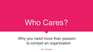 Who Cares?
Why you need more than passion  
to compel an organization
Terri Trespicio
 