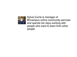 Sylvia Currie is manager of
BCcampus online community services
and spends her days working with
people who want to learn from other
people
 