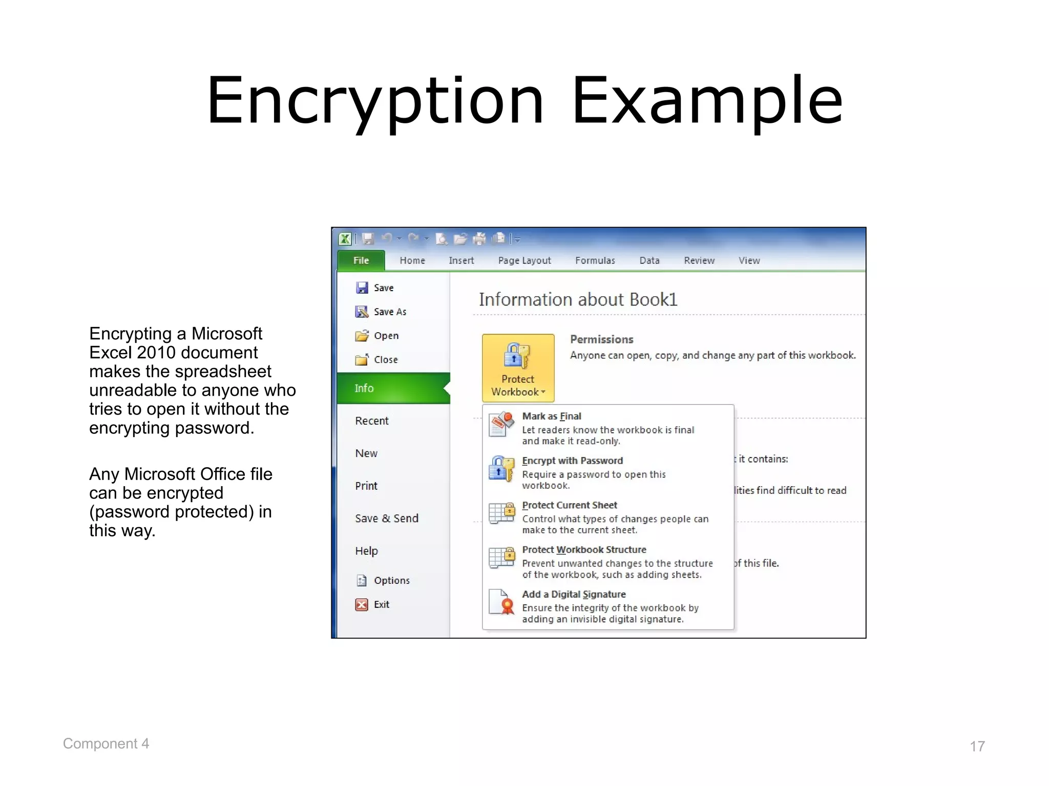 Encryption Example


   Encrypting a Microsoft
   Excel 2010 document
   makes the spreadsheet
   unreadable to anyone who
   tries to open it without the
   encrypting password.

   Any Microsoft Office file
   can be encrypted
   (password protected) in
   this way.




Component 4                            17
 