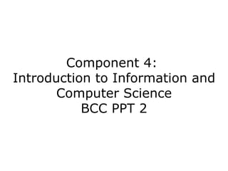 Component 4:
Introduction to Information and
       Computer Science
           BCC PPT 2
 