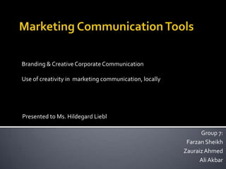 Branding & Creative Corporate Communication
Use of creativity in marketing communication, locally
Presented to Ms. Hildegard Liebl
Group 7:
Farzan Sheikh
ZauraizAhmed
AliAkbar
 