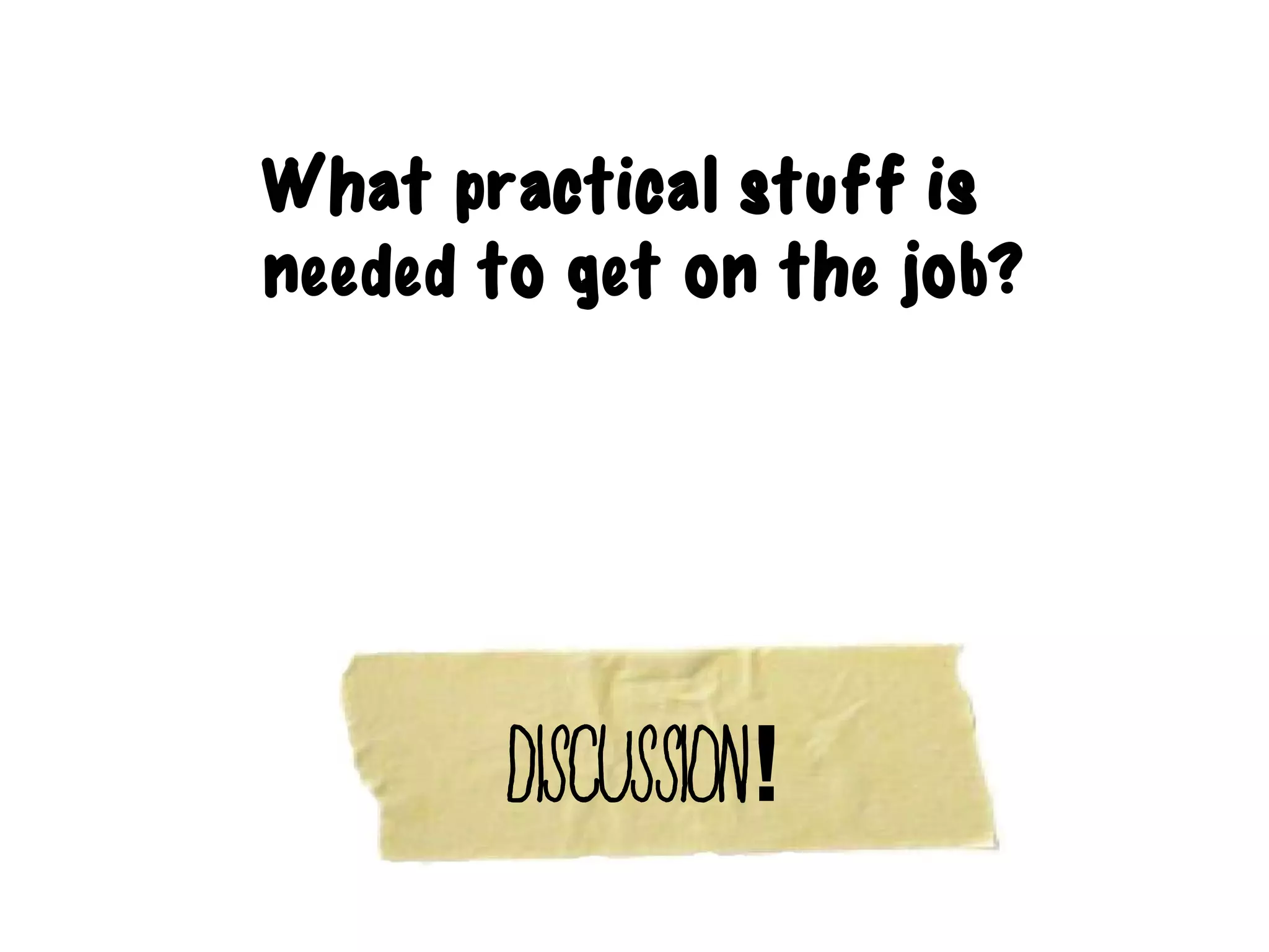 What practical stuff is
needed to get on the job?




       Discussion!
 