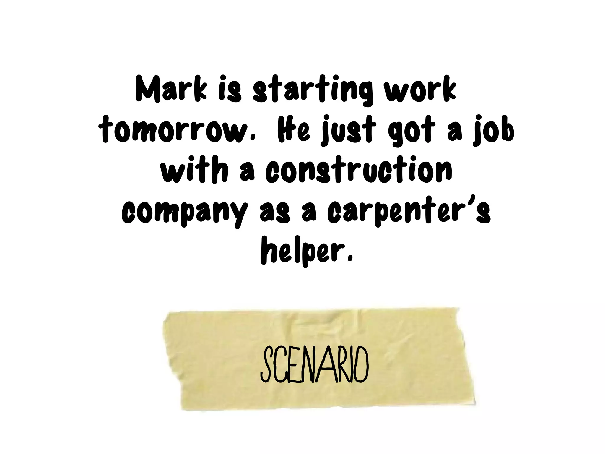Mark is starting work
tomorrow. He just got a job
   with a construction
 company as a carpenter’s
          helper.


          Scenario
 